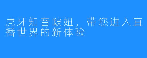 虎牙知音啵妞，带您进入直播世界的新体验 